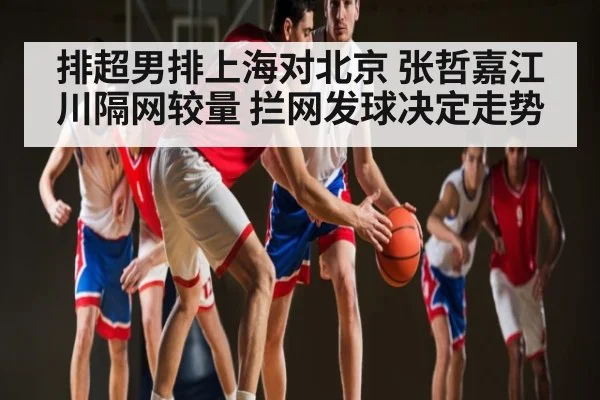 排超男排上海对北京 张哲嘉江川隔网较量 拦网发球决定走势