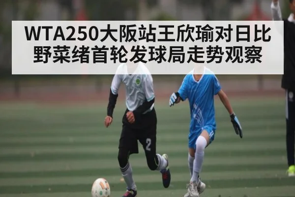 WTA250大阪站王欣瑜对日比野菜绪首轮发球局走势观察