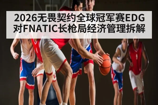 2026无畏契约全球冠军赛EDG对FNATIC长枪局经济管理拆解